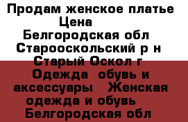 Продам женское платье › Цена ­ 500 - Белгородская обл., Старооскольский р-н, Старый Оскол г. Одежда, обувь и аксессуары » Женская одежда и обувь   . Белгородская обл.